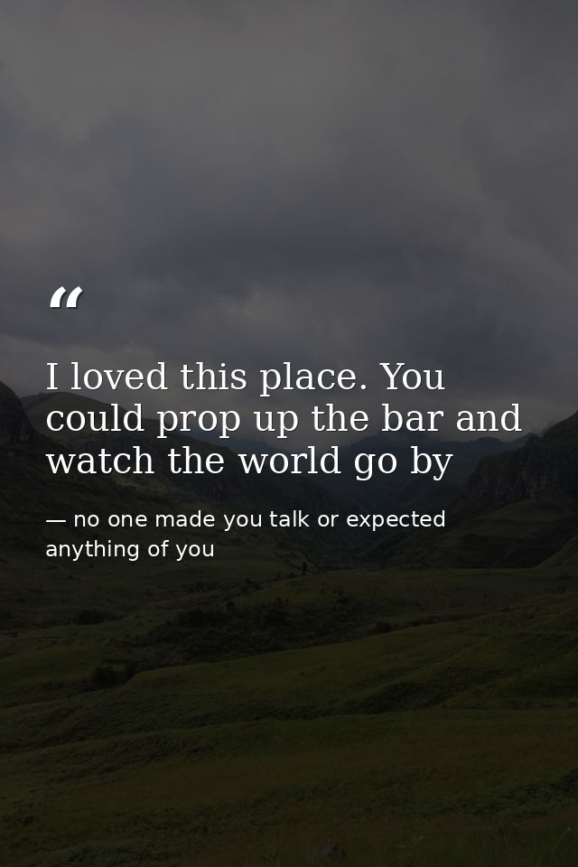 I loved this place. You could prop up the bar and watch the world go by — no one made you talk or expected anything of you