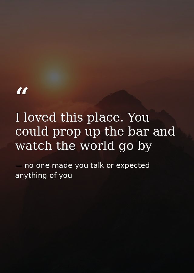 I loved this place. You could prop up the bar and watch the world go by — no one made you talk or expected anything of you