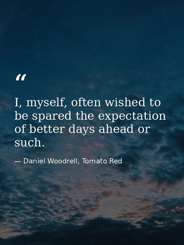 I, myself, often wished to be spared the expectation of better days ahead or such. — Daniel Woodrell, Tomato Red