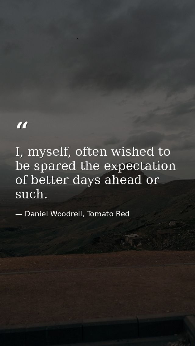 I, myself, often wished to be spared the expectation of better days ahead or such. — Daniel Woodrell, Tomato Red