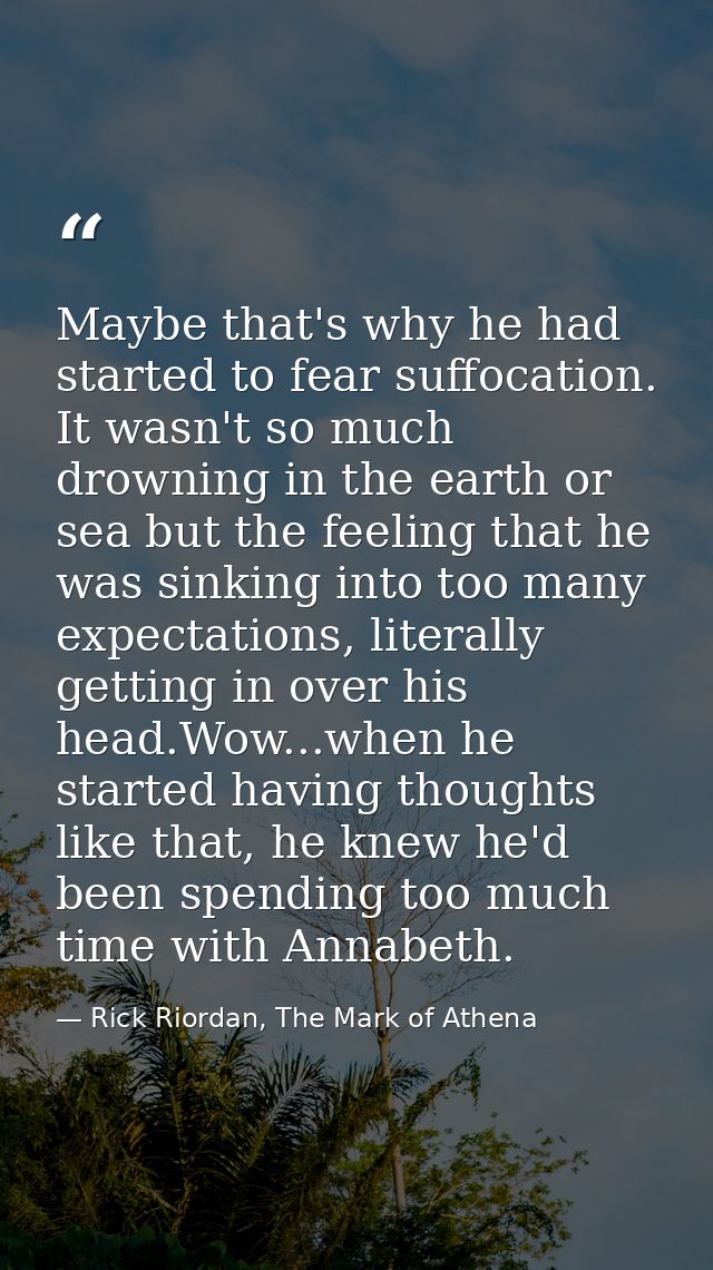 Maybe that's why he had started to fear suffocation. It wasn't so much drowning in the earth or sea but the feeling that — Rick Riordan, The Mark of Athena