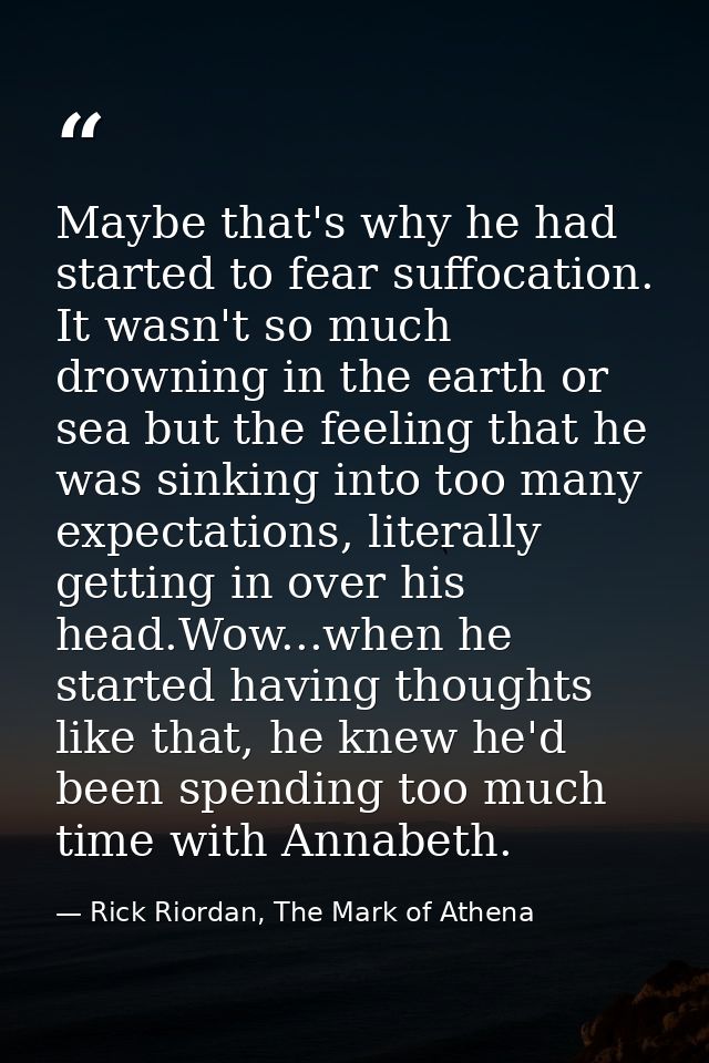 Maybe that's why he had started to fear suffocation. It wasn't so much drowning in the earth or sea but the feeling that — Rick Riordan, The Mark of Athena