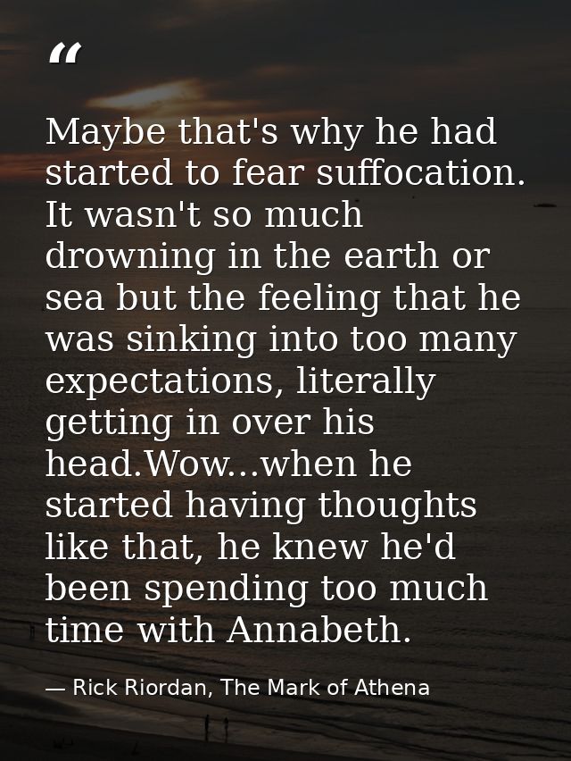 Maybe that's why he had started to fear suffocation. It wasn't so much drowning in the earth or sea but the feeling that — Rick Riordan, The Mark of Athena