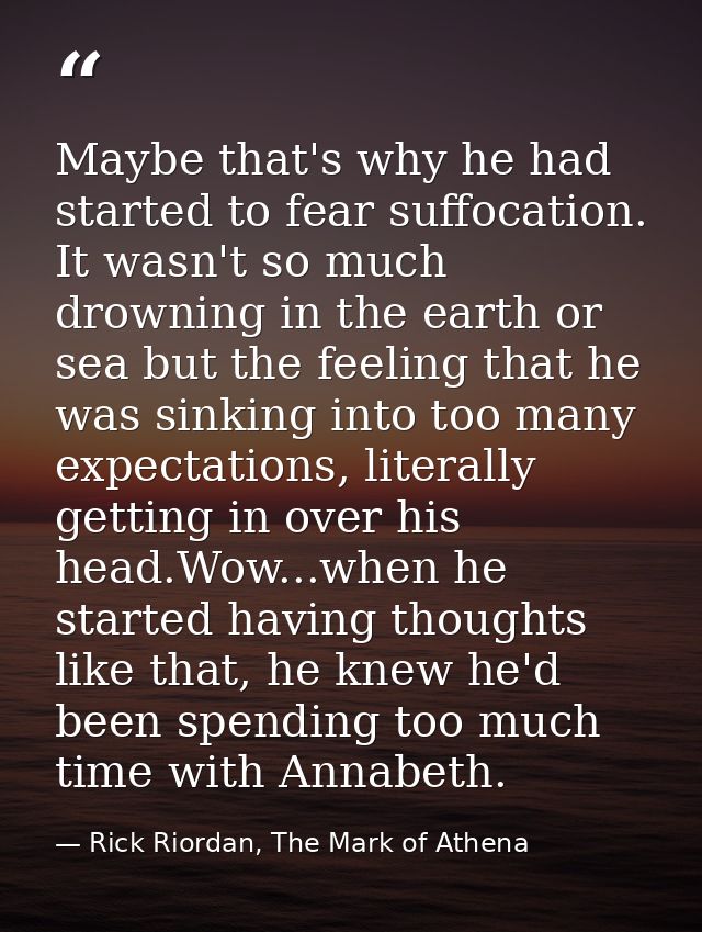 Maybe that's why he had started to fear suffocation. It wasn't so much drowning in the earth or sea but the feeling that — Rick Riordan, The Mark of Athena