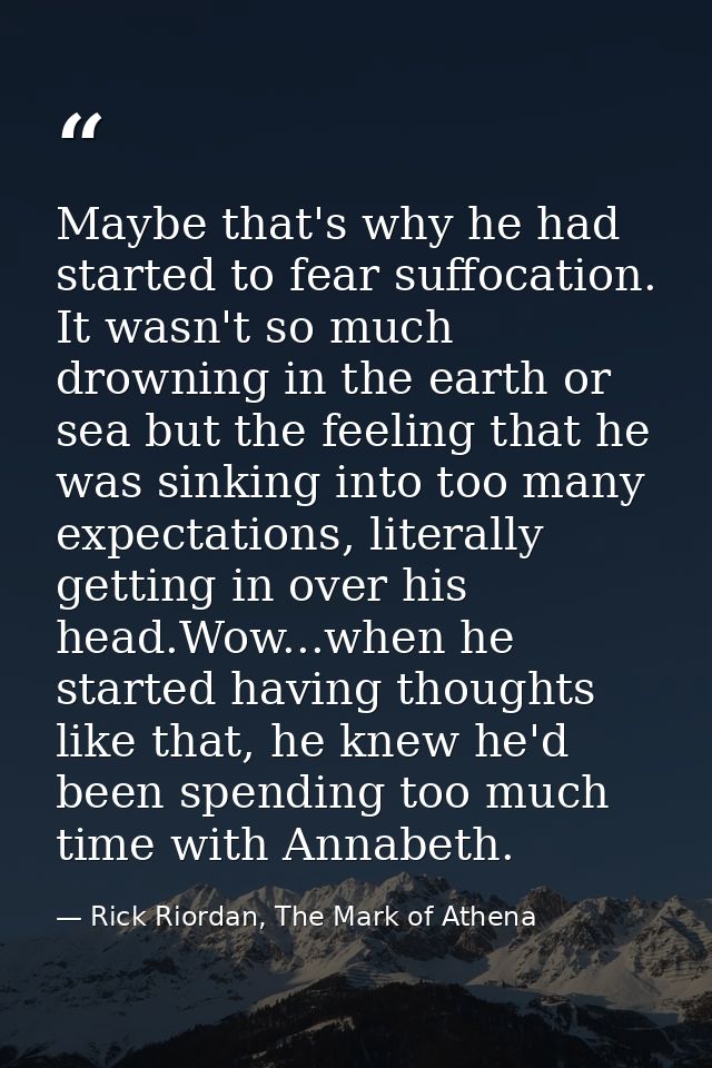 Maybe that's why he had started to fear suffocation. It wasn't so much drowning in the earth or sea but the feeling that — Rick Riordan, The Mark of Athena