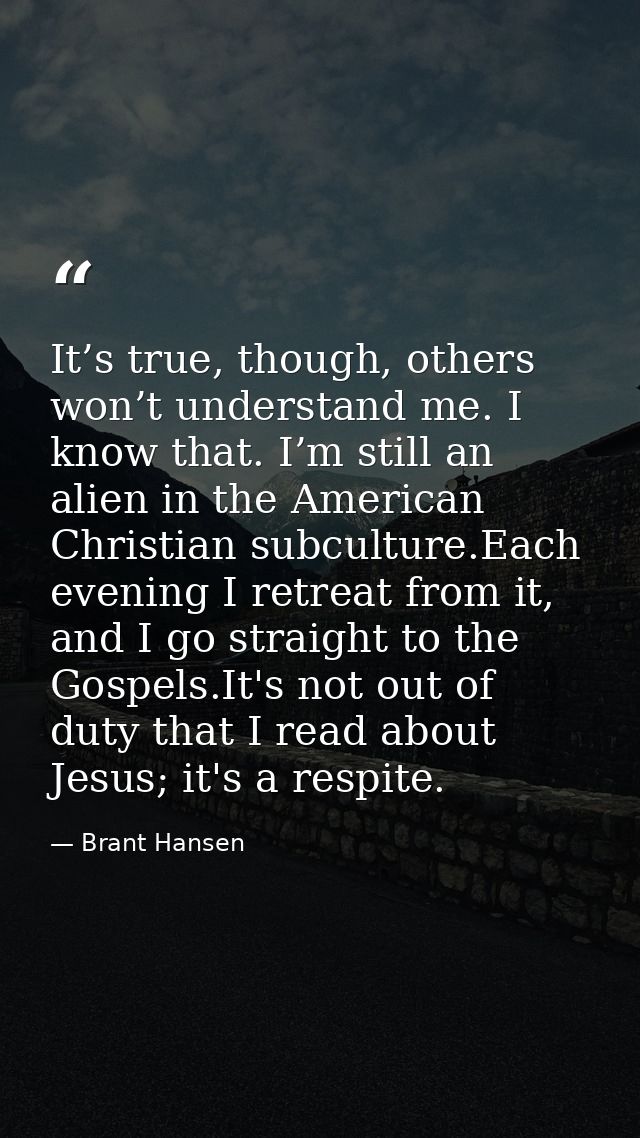 It’s true, though, others won’t understand me. I know that. I’m still an alien in the American Christian subculture.Each — Brant Hansen