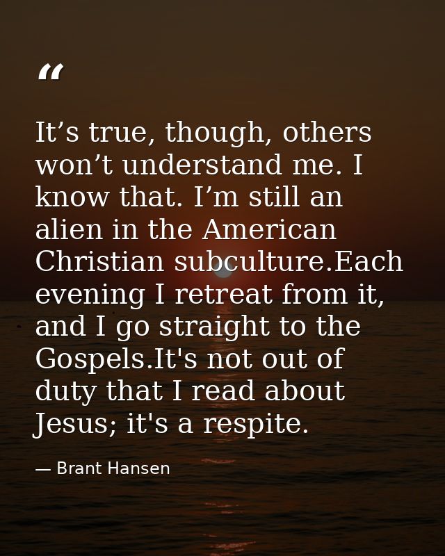 It’s true, though, others won’t understand me. I know that. I’m still an alien in the American Christian subculture.Each — Brant Hansen