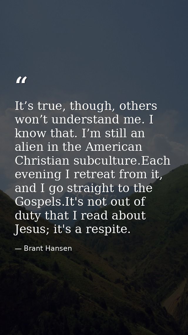 It’s true, though, others won’t understand me. I know that. I’m still an alien in the American Christian subculture.Each — Brant Hansen