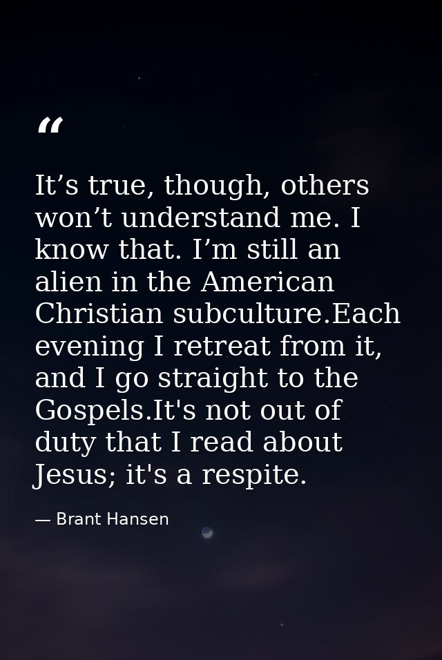 It’s true, though, others won’t understand me. I know that. I’m still an alien in the American Christian subculture.Each — Brant Hansen