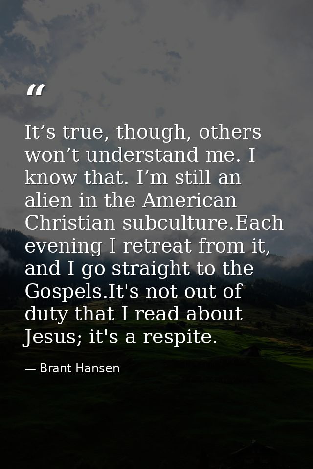 It’s true, though, others won’t understand me. I know that. I’m still an alien in the American Christian subculture.Each — Brant Hansen