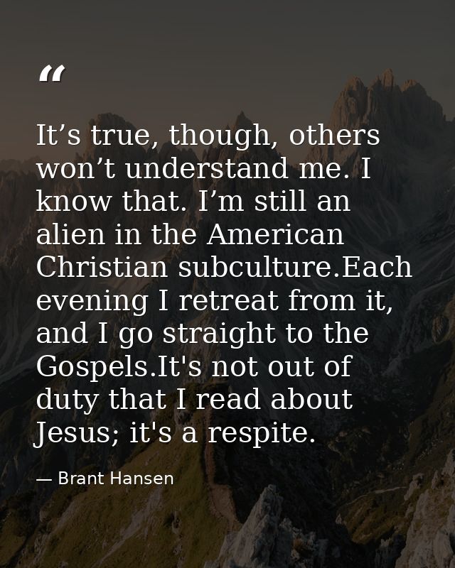It’s true, though, others won’t understand me. I know that. I’m still an alien in the American Christian subculture.Each — Brant Hansen