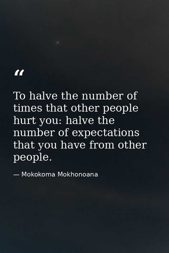 To halve the number of times that other people hurt you: halve the number of expectations that you have from other peopl — Mokokoma Mokhonoana