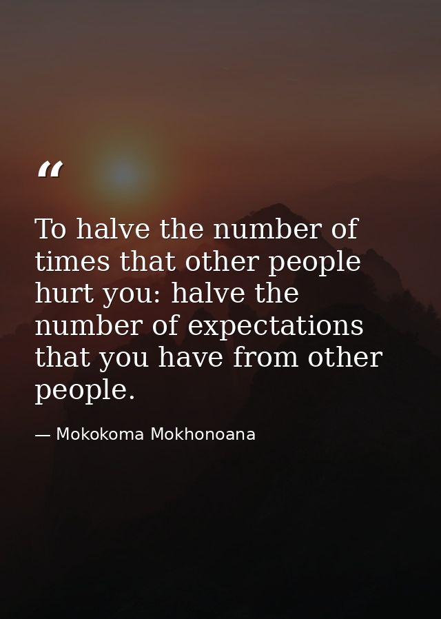 To halve the number of times that other people hurt you: halve the number of expectations that you have from other peopl — Mokokoma Mokhonoana
