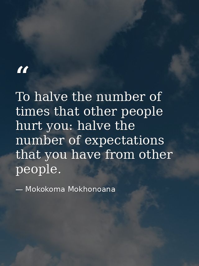 To halve the number of times that other people hurt you: halve the number of expectations that you have from other peopl — Mokokoma Mokhonoana