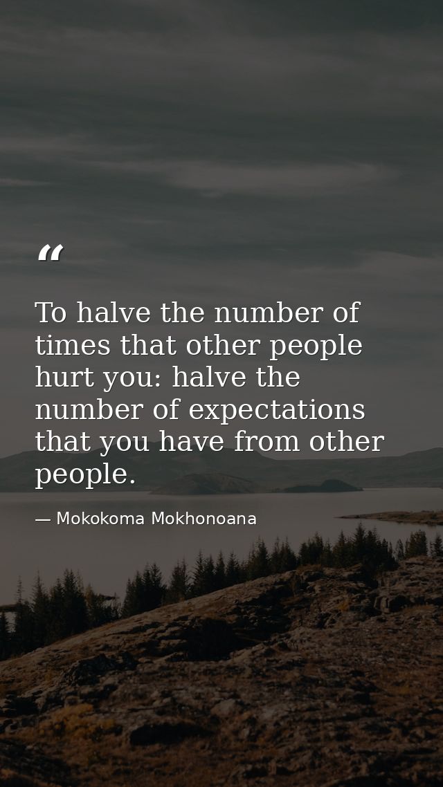 To halve the number of times that other people hurt you: halve the number of expectations that you have from other peopl — Mokokoma Mokhonoana