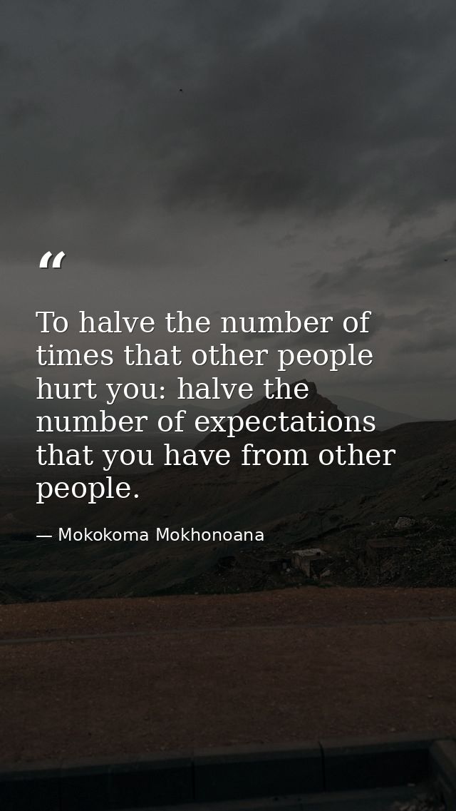 To halve the number of times that other people hurt you: halve the number of expectations that you have from other peopl — Mokokoma Mokhonoana