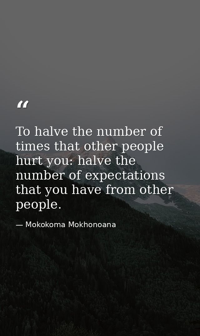 To halve the number of times that other people hurt you: halve the number of expectations that you have from other peopl — Mokokoma Mokhonoana