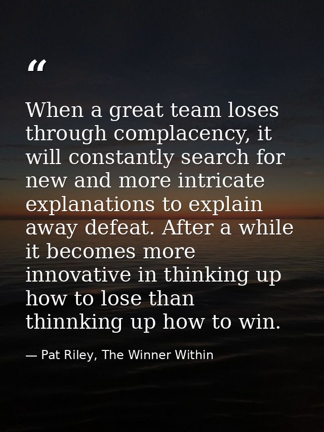 When a great team loses through complacency, it will constantly search for new and more intricate explanations to explai — Pat Riley, The Winner Within