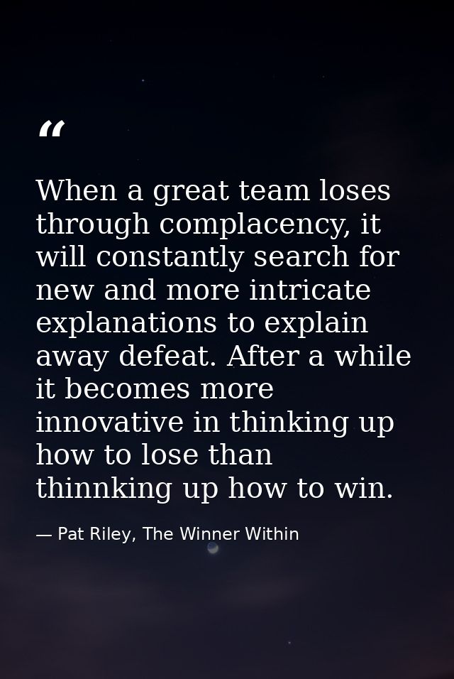 When a great team loses through complacency, it will constantly search for new and more intricate explanations to explai — Pat Riley, The Winner Within