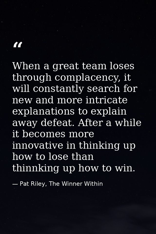 When a great team loses through complacency, it will constantly search for new and more intricate explanations to explai — Pat Riley, The Winner Within