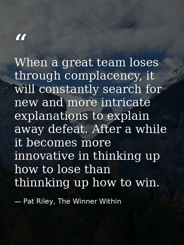 When a great team loses through complacency, it will constantly search for new and more intricate explanations to explai — Pat Riley, The Winner Within