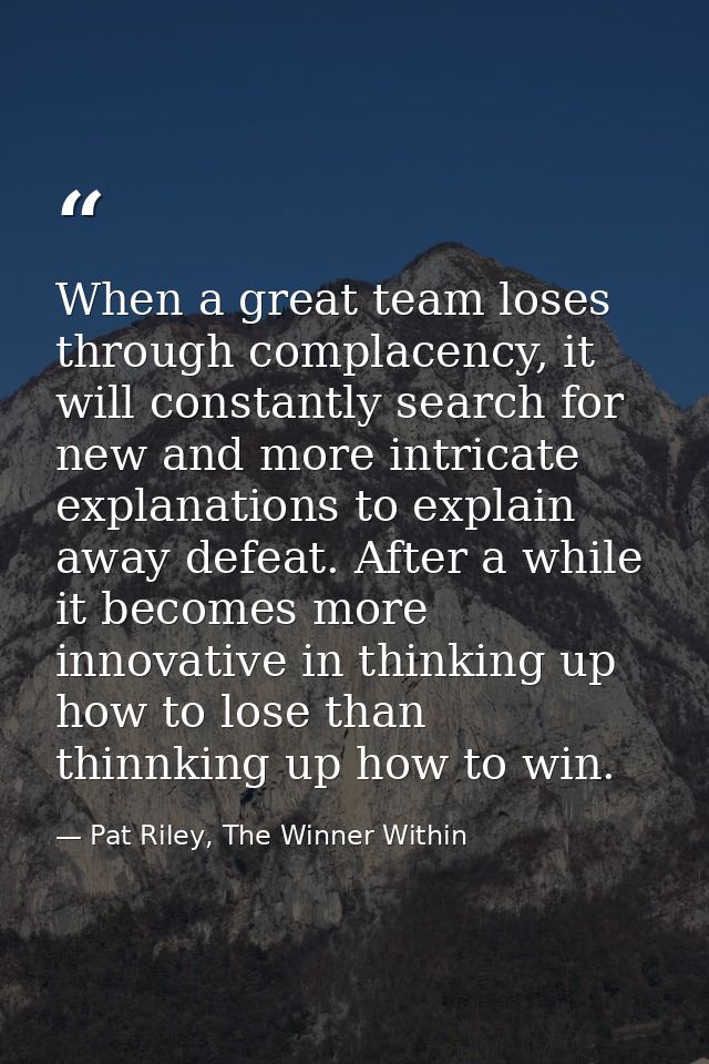 When a great team loses through complacency, it will constantly search for new and more intricate explanations to explai — Pat Riley, The Winner Within