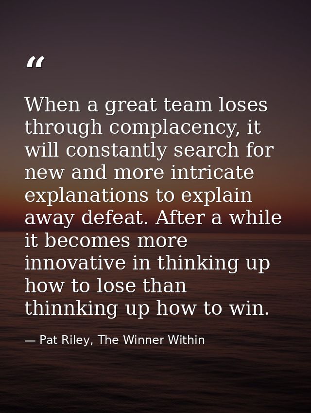 When a great team loses through complacency, it will constantly search for new and more intricate explanations to explai — Pat Riley, The Winner Within