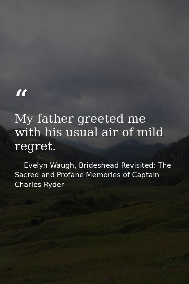 My father greeted me with his usual air of mild regret. — Evelyn Waugh, Brideshead Revisited: The Sacred and Profane Memories of Captain Charles Ryder