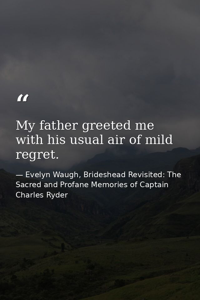 My father greeted me with his usual air of mild regret. — Evelyn Waugh, Brideshead Revisited: The Sacred and Profane Memories of Captain Charles Ryder