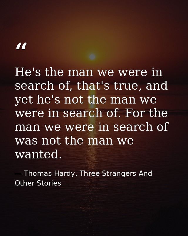 He's the man we were in search of, that's true, and yet he's not the man we were in search of. For the man we were in se — Thomas Hardy, Three Strangers And Other Stories