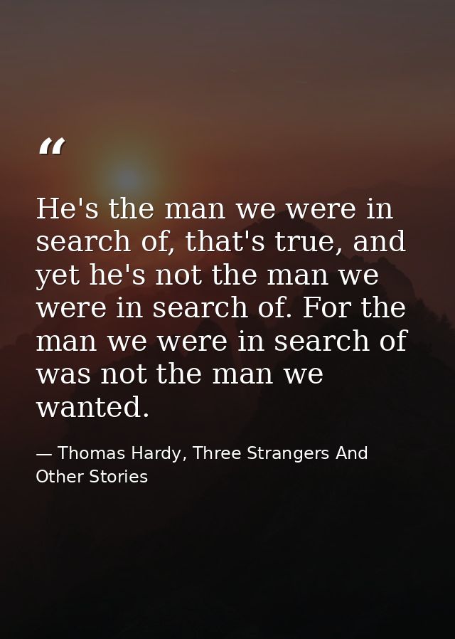 He's the man we were in search of, that's true, and yet he's not the man we were in search of. For the man we were in se — Thomas Hardy, Three Strangers And Other Stories
