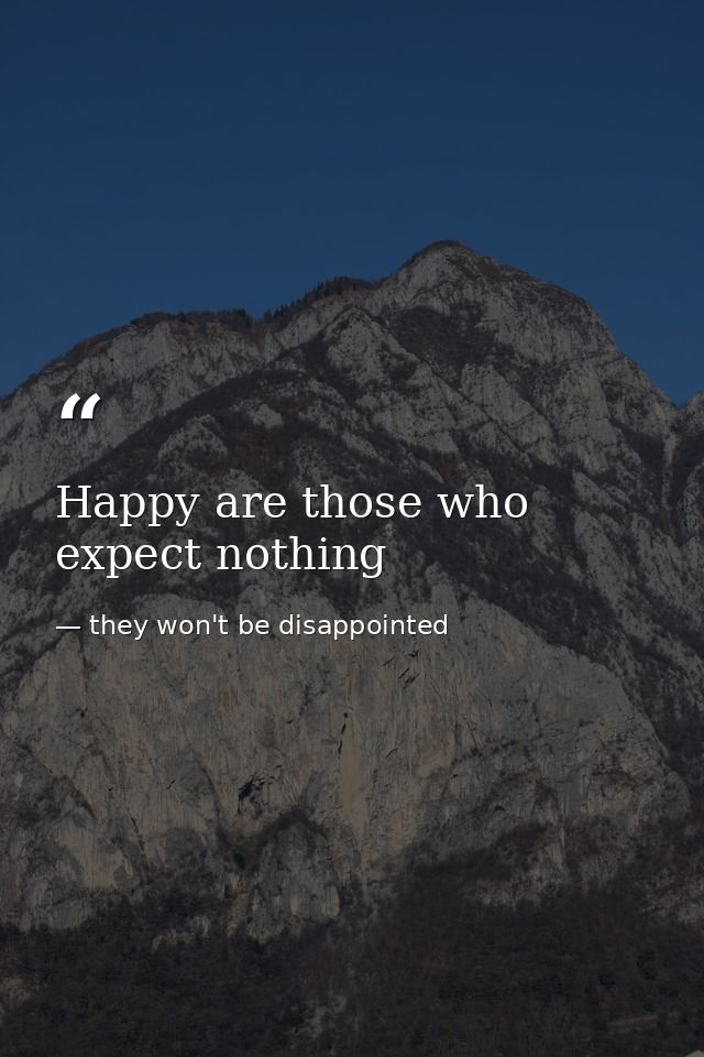 Happy are those who expect nothing — they won't be disappointed