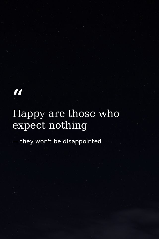 Happy are those who expect nothing — they won't be disappointed