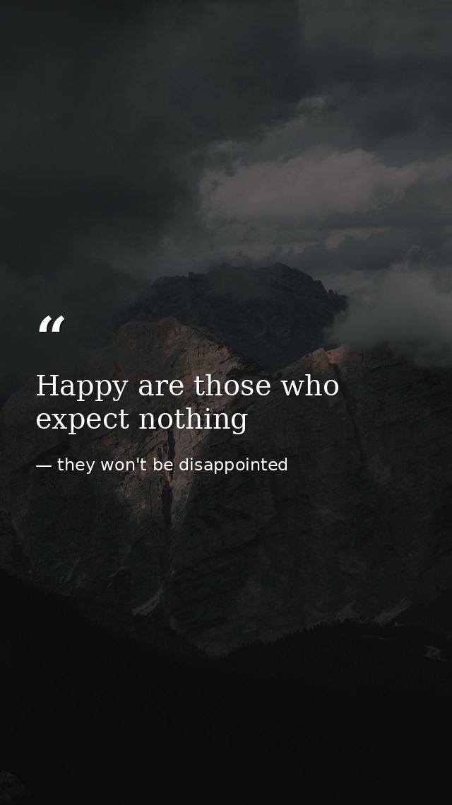 Happy are those who expect nothing — they won't be disappointed