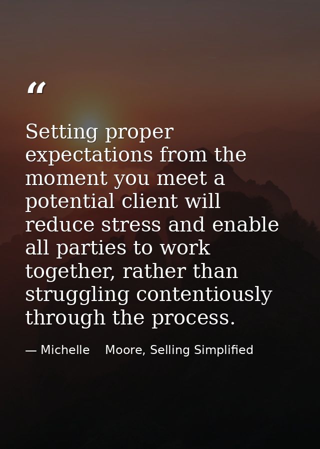 Setting proper expectations from the moment you meet a potential client will reduce stress and enable all parties to wor — Michelle    Moore, Selling Simplified