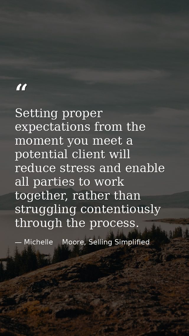Setting proper expectations from the moment you meet a potential client will reduce stress and enable all parties to wor — Michelle    Moore, Selling Simplified