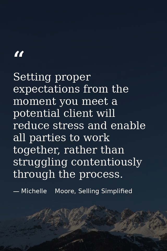 Setting proper expectations from the moment you meet a potential client will reduce stress and enable all parties to wor — Michelle    Moore, Selling Simplified