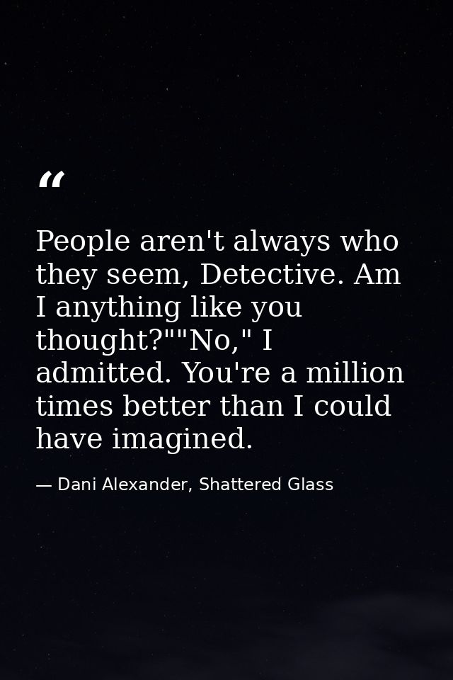 People aren't always who they seem, Detective. Am I anything like you thought?""No," I admitted. You're a million times  — Dani Alexander, Shattered Glass
