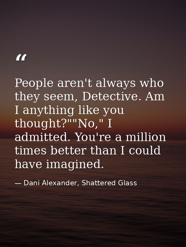 People aren't always who they seem, Detective. Am I anything like you thought?""No," I admitted. You're a million times  — Dani Alexander, Shattered Glass