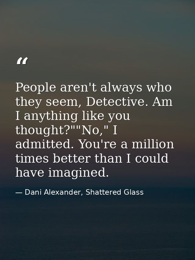 People aren't always who they seem, Detective. Am I anything like you thought?""No," I admitted. You're a million times  — Dani Alexander, Shattered Glass