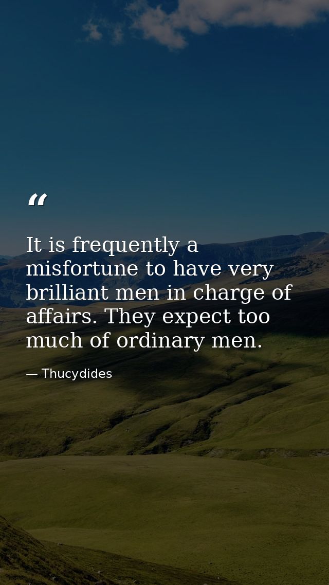 It is frequently a misfortune to have very brilliant men in charge of affairs. They expect too much of ordinary men. — Thucydides