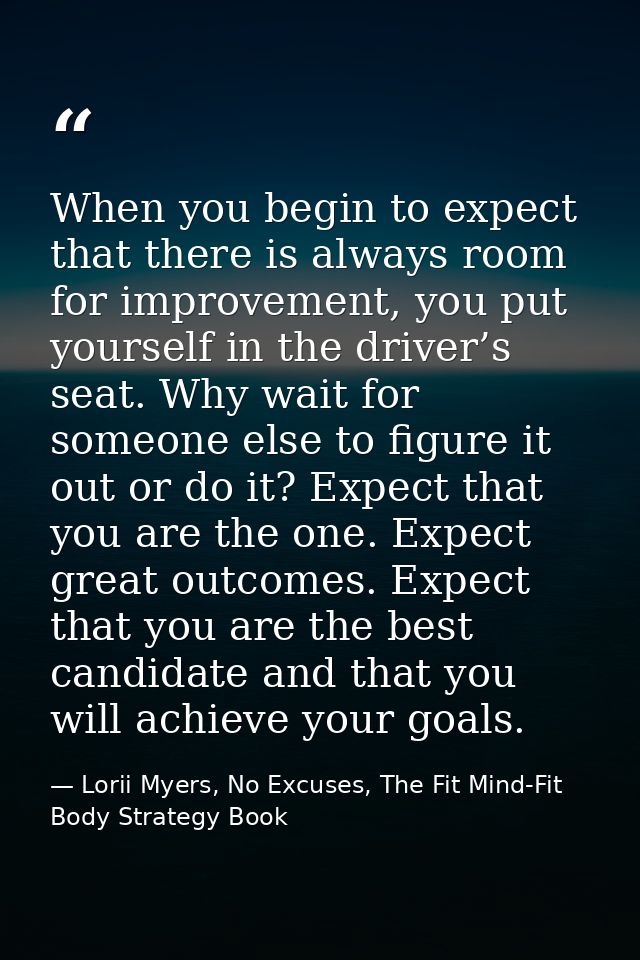 When you begin to expect that there is always room for improvement, you put yourself in the driver’s seat. Why wait for  — Lorii Myers, No Excuses, The Fit Mind-Fit Body Strategy Book