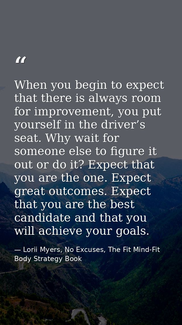 When you begin to expect that there is always room for improvement, you put yourself in the driver’s seat. Why wait for  — Lorii Myers, No Excuses, The Fit Mind-Fit Body Strategy Book