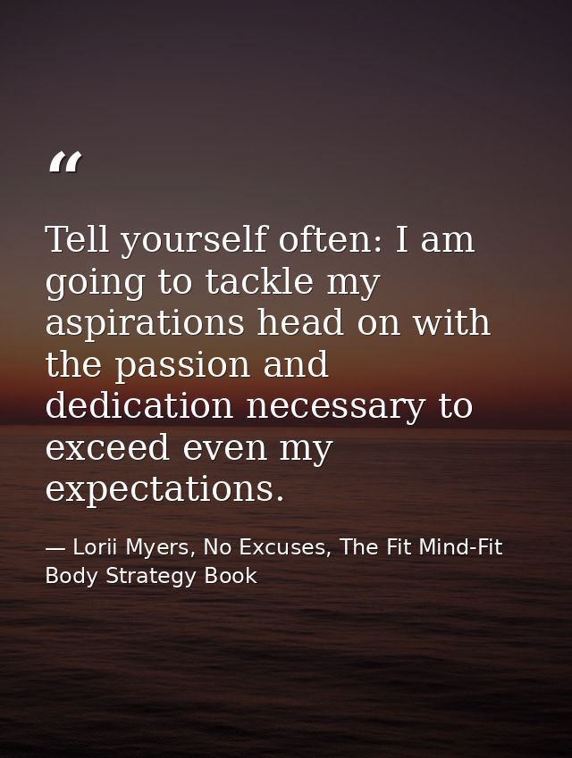 Tell yourself often: I am going to tackle my aspirations head on with the passion and dedication necessary to exceed eve — Lorii Myers, No Excuses, The Fit Mind-Fit Body Strategy Book