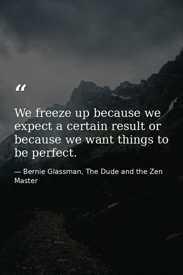 We freeze up because we expect a certain result or because we want things to be perfect. — Bernie Glassman, The Dude and the Zen Master