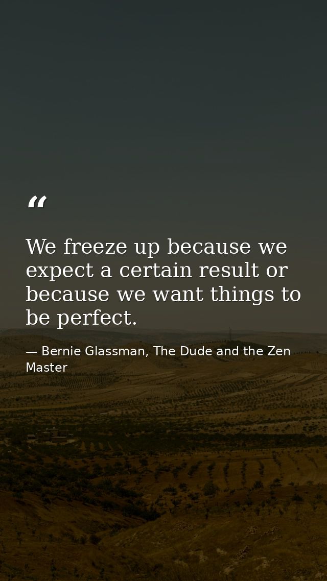 We freeze up because we expect a certain result or because we want things to be perfect. — Bernie Glassman, The Dude and the Zen Master