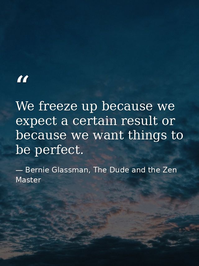 We freeze up because we expect a certain result or because we want things to be perfect. — Bernie Glassman, The Dude and the Zen Master