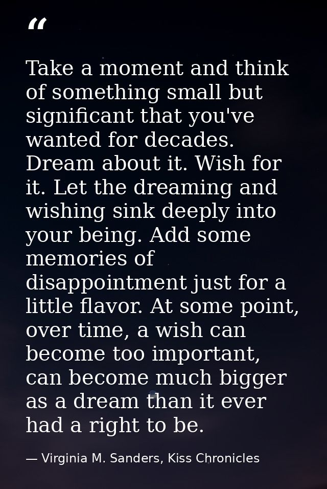 Take a moment and think of something small but significant that you've wanted for decades. Dream about it. Wish for it.  — Virginia M. Sanders, Kiss Chronicles