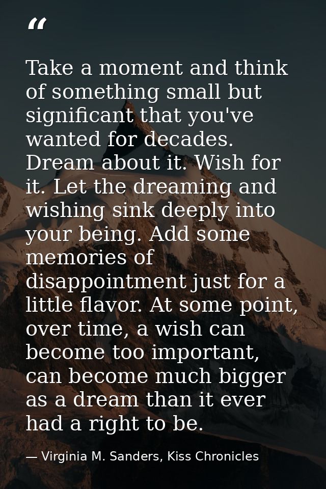 Take a moment and think of something small but significant that you've wanted for decades. Dream about it. Wish for it.  — Virginia M. Sanders, Kiss Chronicles