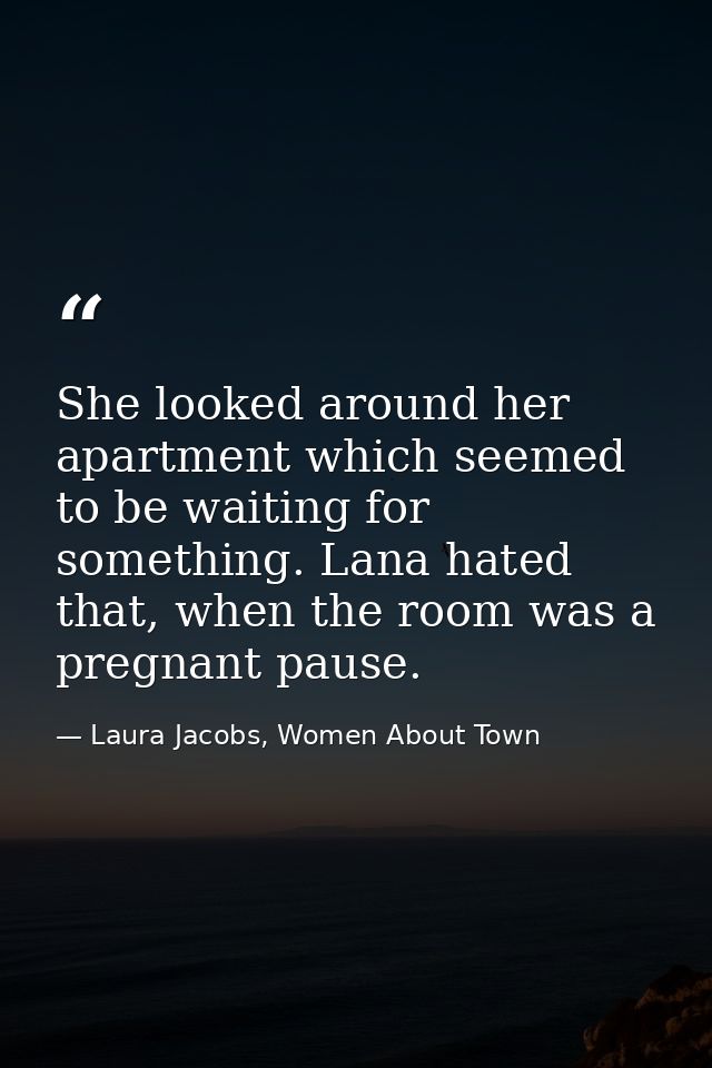 She looked around her apartment which seemed to be waiting for something. Lana hated that, when the room was a pregnant  — Laura Jacobs, Women About Town